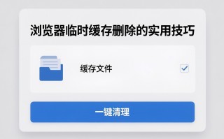浏览器临时缓存怎么删除？浏览器临时缓存删除的实用技巧