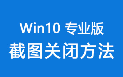 Win10系统专业版截图功能怎么关闭？Win10专业版截图关闭方法-第1张图片-风享汇