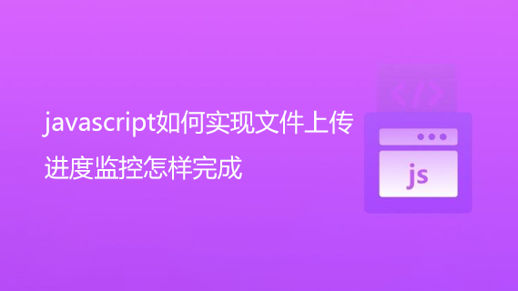 javascript如何实现文件上传？进度监控怎样完成？-第1张图片-风享汇